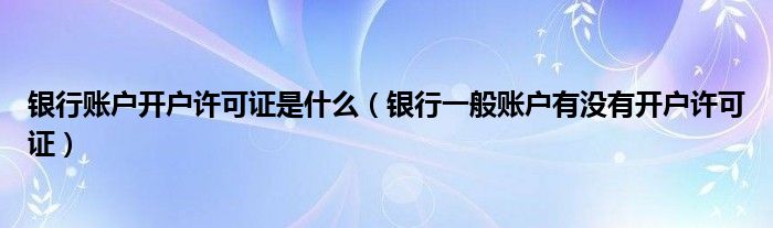 银行账户开户许可证是什么（银行一般账户有没有开户许可证）