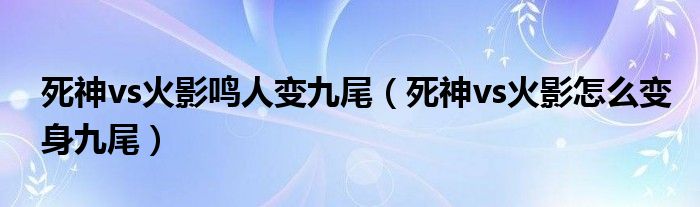 死神vs火影鸣人变九尾（死神vs火影怎么变身九尾）