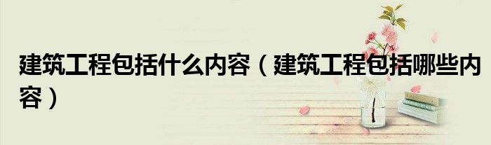 建筑工程包括什么内容（建筑工程包括哪些内容）