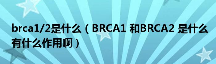 brca1/2是什么（BRCA1 和BRCA2 是什么有什么作用啊）