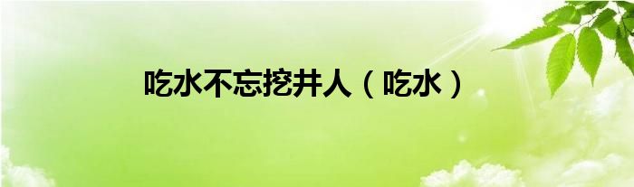 吃水不忘挖井人（吃水）