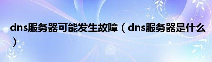dns服务器可能发生故障（dns服务器是什么）