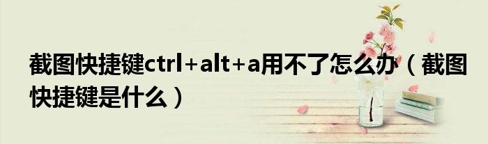 截图快捷键ctrl+alt+a用不了怎么办（截图快捷键是什么）