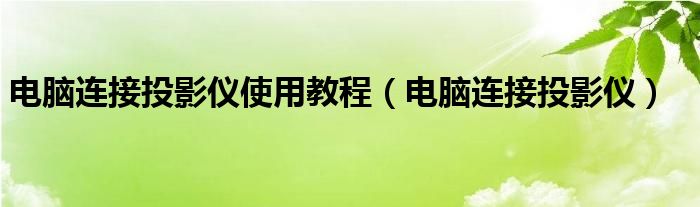 电脑连接投影仪使用教程（电脑连接投影仪）