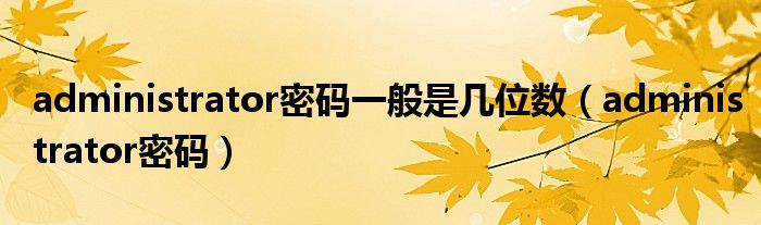 administrator密码一般是几位数（administrator密码）