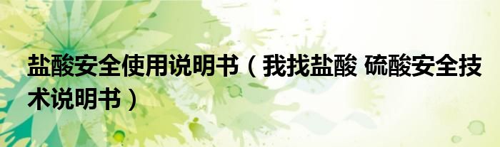 盐酸安全使用说明书（我找盐酸 硫酸安全技术说明书）