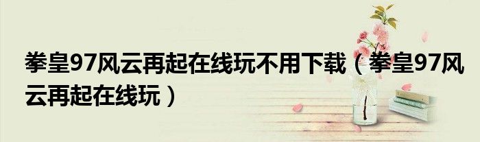 拳皇97风云再起在线玩不用下载（拳皇97风云再起在线玩）