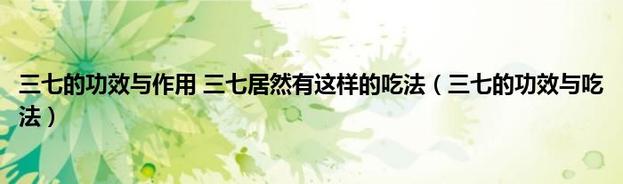 三七的功效与作用 三七居然有这样的吃法（三七的功效与吃法）