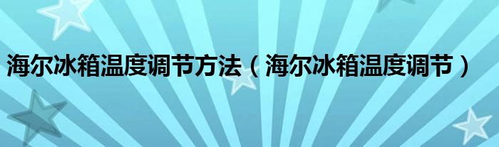 海尔冰箱温度调节方法（海尔冰箱温度调节）