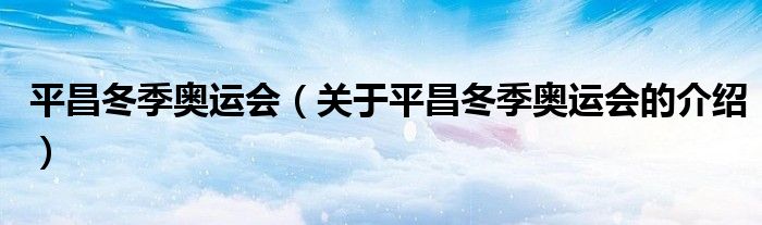 平昌冬季奥运会（关于平昌冬季奥运会的介绍）