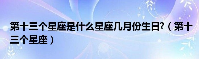 第十三个星座是什么星座几月份生日?（第十三个星座）