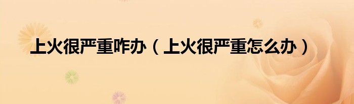 上火很严重咋办（上火很严重怎么办）
