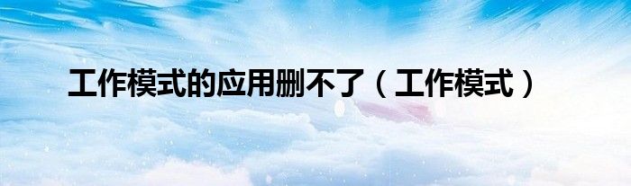工作模式的应用删不了（工作模式）