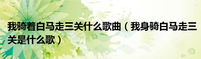 我骑着白马走三关什么歌曲（我身骑白马走三关是什么歌）