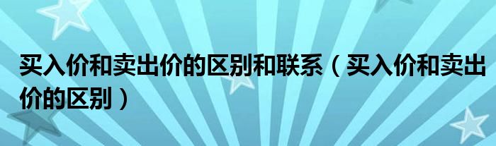 买入价和卖出价的区别和联系（买入价和卖出价的区别）