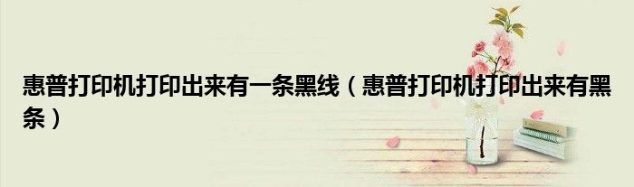 惠普打印机打印出来有一条黑线（惠普打印机打印出来有黑条）
