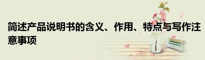 简述产品说明书的含义、作用、特点与写作注意事项