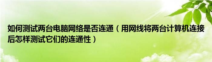 如何测试两台电脑网络是否连通（用网线将两台计算机连接后怎样测试它们的连通性）