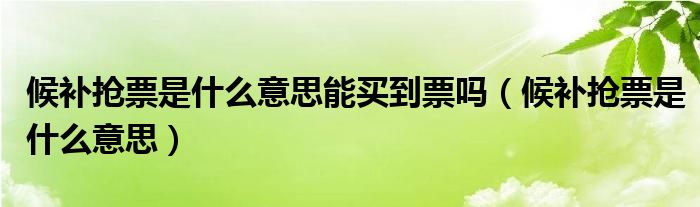 候补抢票是什么意思能买到票吗（候补抢票是什么意思）