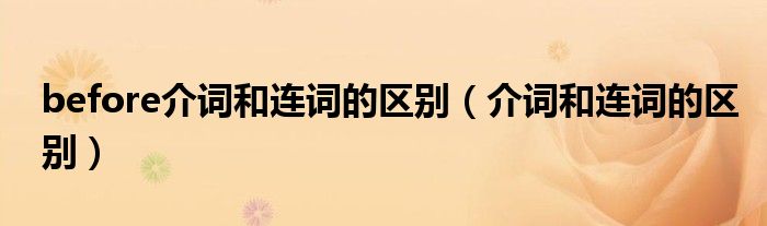 before介词和连词的区别（介词和连词的区别）