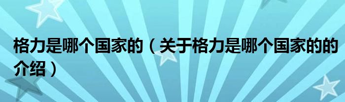 格力是哪个国家的（关于格力是哪个国家的的介绍）