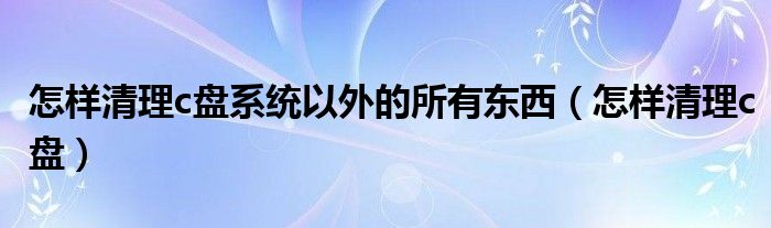 怎样清理c盘系统以外的所有东西（怎样清理c盘）