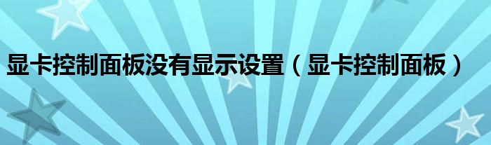 显卡控制面板没有显示设置（显卡控制面板）