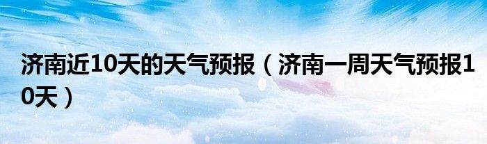 济南近10天的天气预报（济南一周天气预报10天）