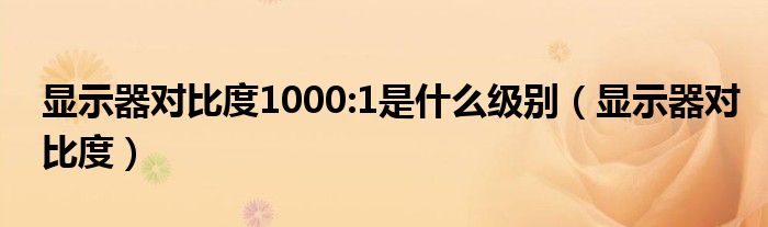 显示器对比度1000:1是什么级别（显示器对比度）