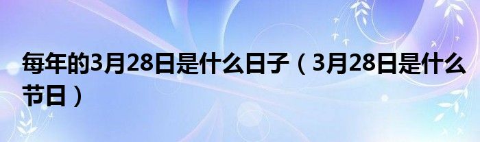 每年的3月28日是什么日子（3月28日是什么节日）