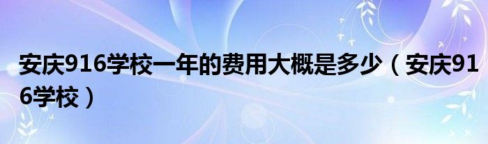 安庆916学校一年的费用大概是多少（安庆916学校）