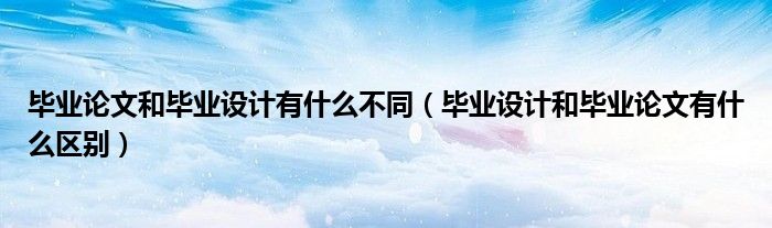 毕业论文和毕业设计有什么不同（毕业设计和毕业论文有什么区别）