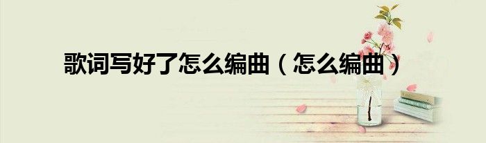 歌词写好了怎么编曲（怎么编曲）
