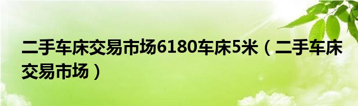 二手车床交易市场6180车床5米（二手车床交易市场）