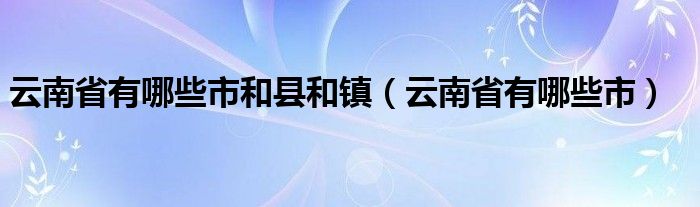 云南省有哪些市和县和镇（云南省有哪些市）