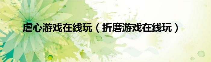 虐心游戏在线玩（折磨游戏在线玩）