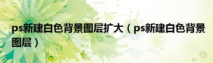 ps新建白色背景图层扩大（ps新建白色背景图层）