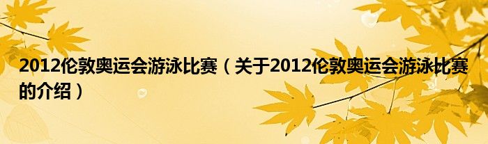 2012伦敦奥运会游泳比赛（关于2012伦敦奥运会游泳比赛的介绍）