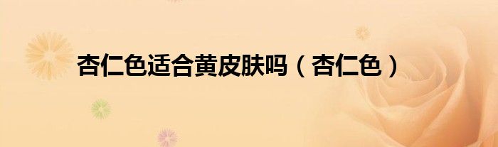 杏仁色适合黄皮肤吗（杏仁色）