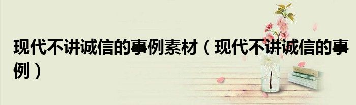 现代不讲诚信的事例素材（现代不讲诚信的事例）