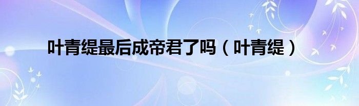 叶青缇最后成帝君了吗（叶青缇）