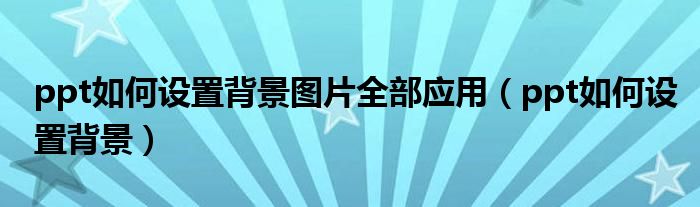 ppt如何设置背景图片全部应用（ppt如何设置背景）