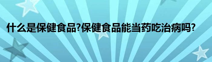 什么是保健食品?保健食品能当药吃治病吗?