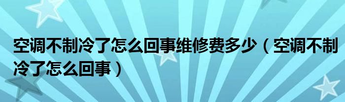 空调不制冷了怎么回事维修费多少（空调不制冷了怎么回事）