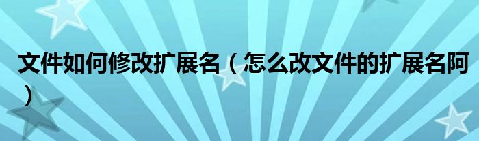 文件如何修改扩展名（怎么改文件的扩展名阿）