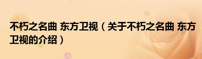 不朽之名曲 东方卫视（关于不朽之名曲 东方卫视的介绍）