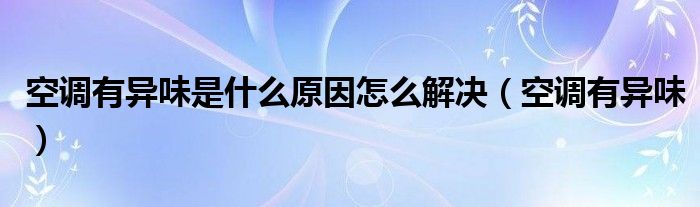 空调有异味是什么原因怎么解决（空调有异味）