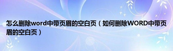 怎么删除word中带页眉的空白页（如何删除WORD中带页眉的空白页）