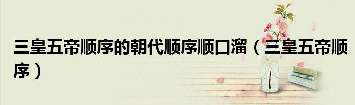 三皇五帝顺序的朝代顺序顺口溜（三皇五帝顺序）