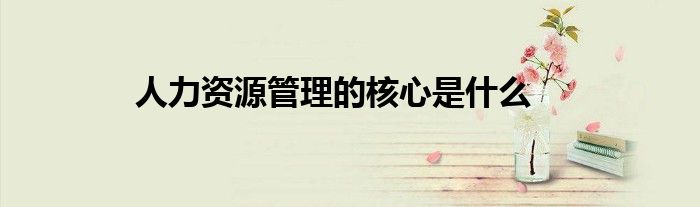 人力资源管理的核心是什么